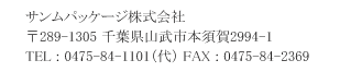 サンムパッケージ株式会社 〒289-1305 千葉県山武市本須賀2994-1 TEL : 0475-84-1101（代） FAX : 0475-84-2369