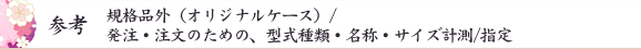 参考 規格品外（オリジナルケース）/発注・注文のための、型式種類・名称・サイズ計測/指定